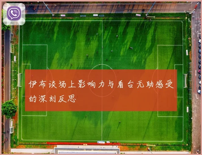 伊布谈场上影响力与看台无助感受的深刻反思