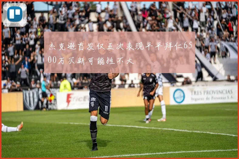 杰克逊首发仅五次表现平平拜仁6500万买断可能性不大