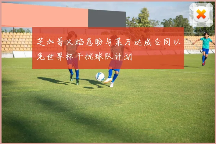 芝加哥火焰急盼与莱万达成合同以免世界杯干扰球队计划