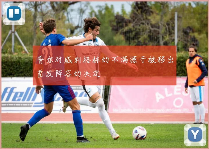 普尔对威利格林的不满源于被移出首发阵容的决定