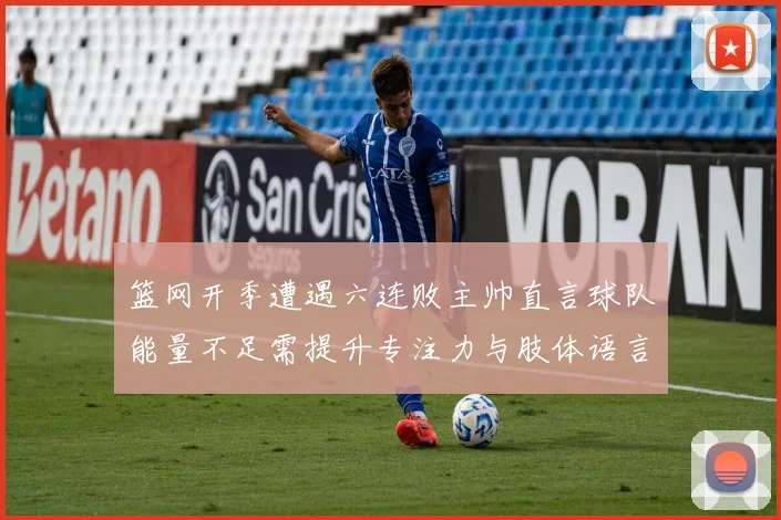 篮网开季遭遇六连败主帅直言球队能量不足需提升专注力与肢体语言