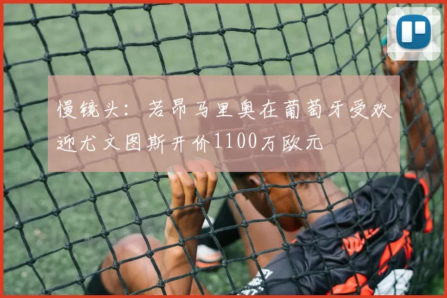 慢镜头：若昂马里奥在葡萄牙受欢迎尤文图斯开价1100万欧元