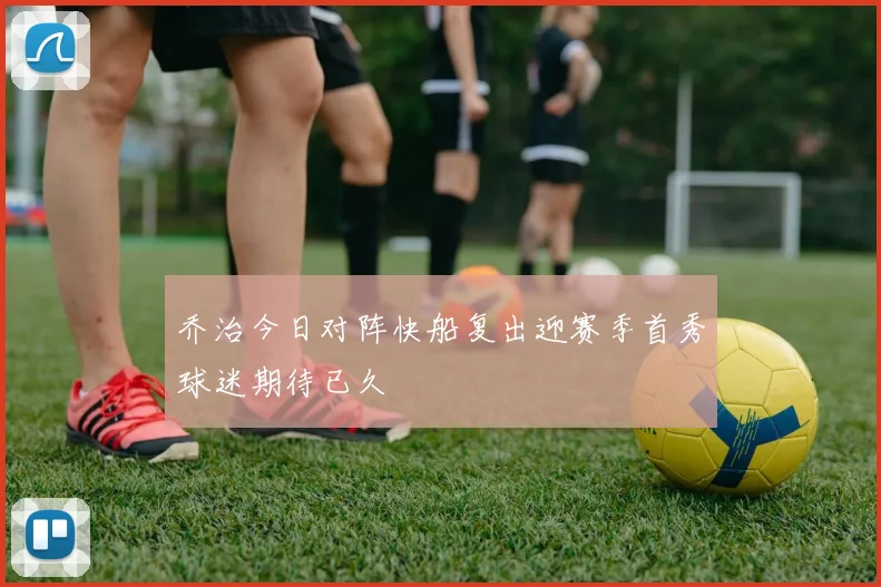 乔治今日对阵快船复出迎赛季首秀球迷期待已久