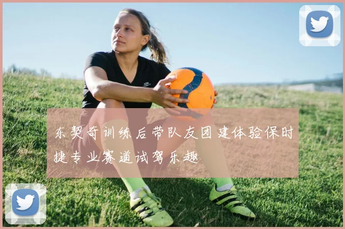 东契奇训练后带队友团建体验保时捷专业赛道试驾乐趣