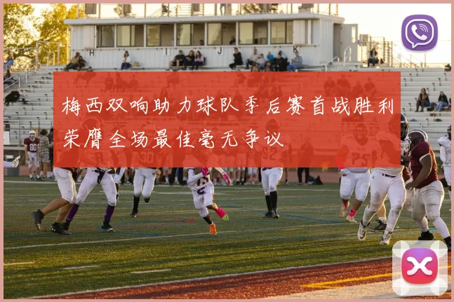 梅西双响助力球队季后赛首战胜利荣膺全场最佳毫无争议