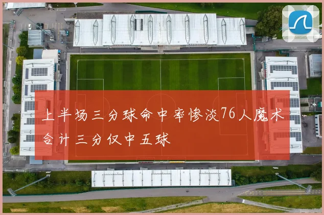 上半场三分球命中率惨淡76人魔术合计三分仅中五球