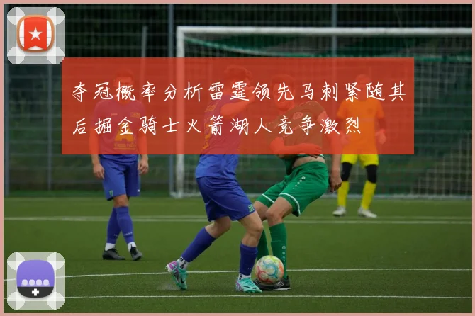 夺冠概率分析雷霆领先马刺紧随其后掘金骑士火箭湖人竞争激烈
