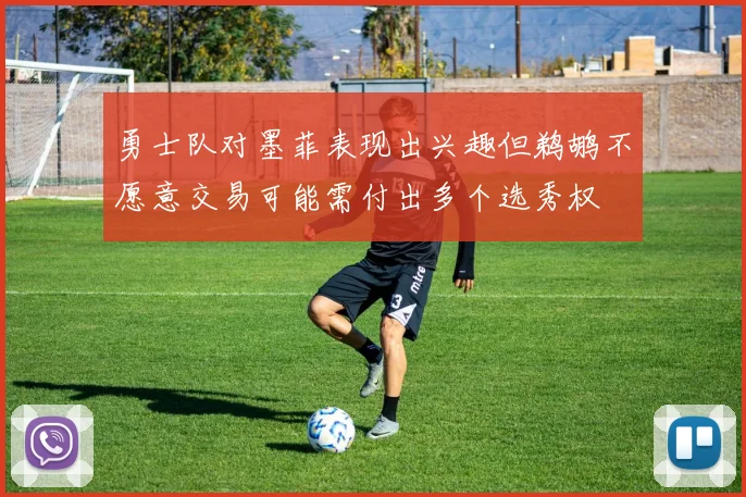 勇士队对墨菲表现出兴趣但鹈鹕不愿意交易可能需付出多个选秀权