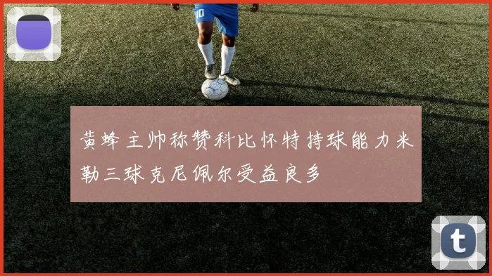 黄蜂主帅称赞科比怀特持球能力米勒三球克尼佩尔受益良多