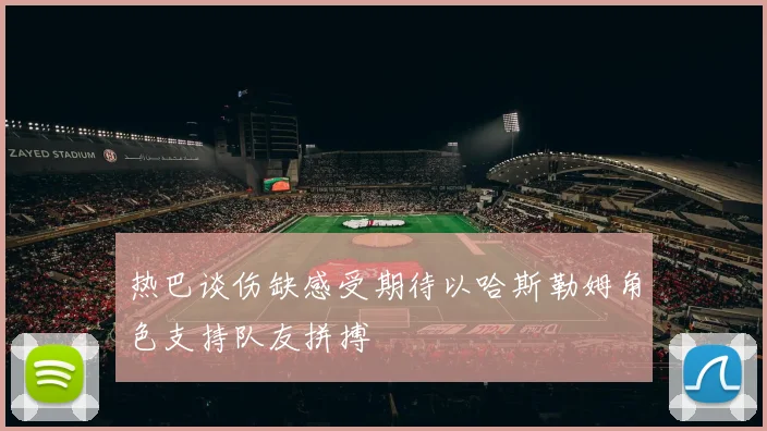 热巴谈伤缺感受期待以哈斯勒姆角色支持队友拼搏