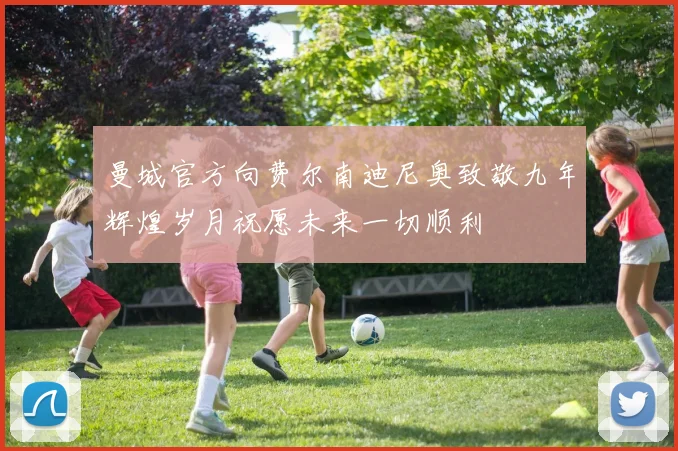 曼城官方向费尔南迪尼奥致敬九年辉煌岁月祝愿未来一切顺利