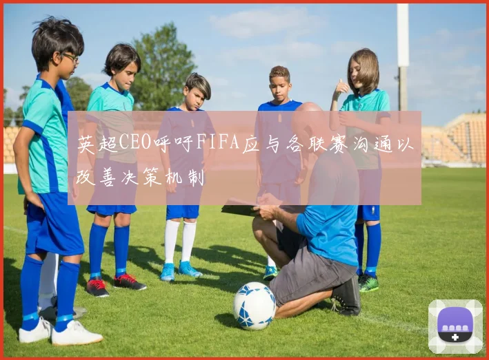 英超CEO呼吁FIFA应与各联赛沟通以改善决策机制