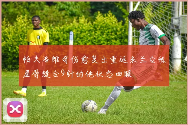 帕夫洛维奇伤愈复出重返米兰合练眉骨缝合9针的他状态回暖
