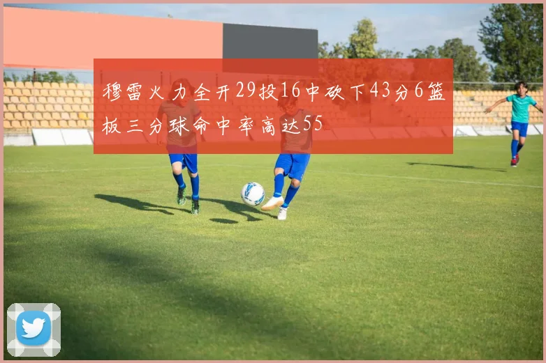 穆雷火力全开29投16中砍下43分6篮板三分球命中率高达55