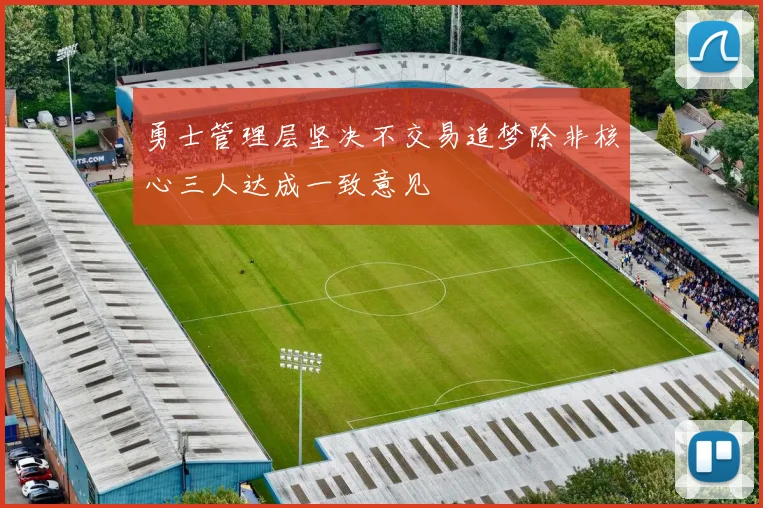 勇士管理层坚决不交易追梦除非核心三人达成一致意见