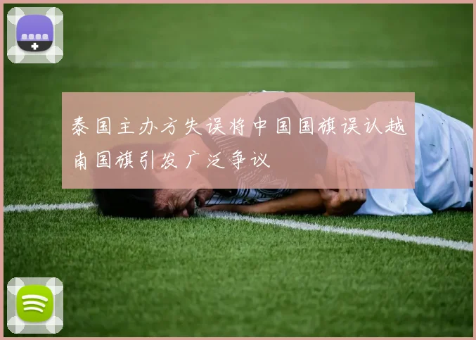 泰国主办方失误将中国国旗误认越南国旗引发广泛争议
