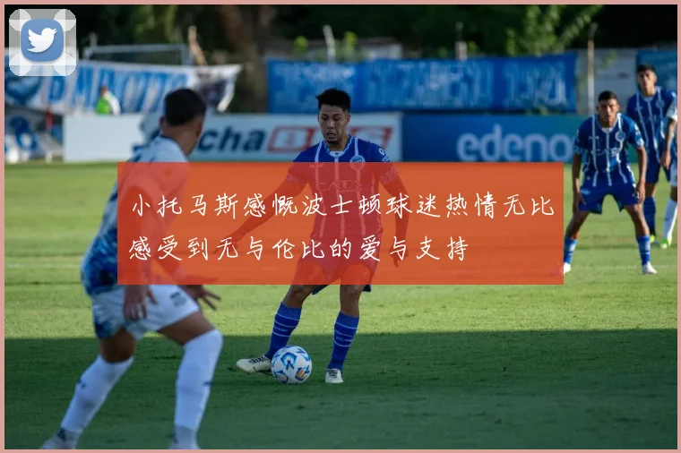 小托马斯感慨波士顿球迷热情无比感受到无与伦比的爱与支持