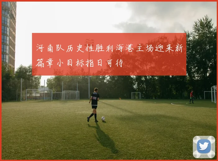 河南队历史性胜利海港主场迎来新篇章小目标指日可待