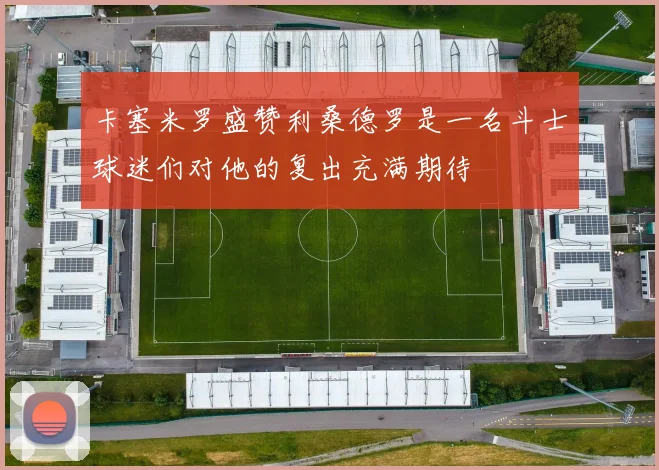 卡塞米罗盛赞利桑德罗是一名斗士球迷们对他的复出充满期待