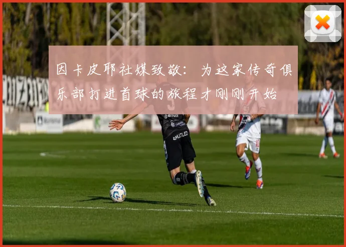 因卡皮耶社媒致敬：为这家传奇俱乐部打进首球的旅程才刚刚开始