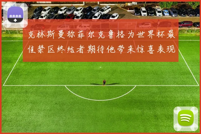 克林斯曼称菲尔克鲁格为世界杯最佳禁区终结者期待他带来惊喜表现