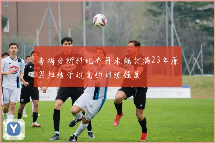 夸梅分析科比乔丹未能打满23年原因归结于过高的训练强度