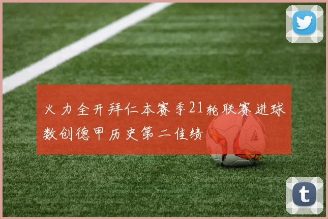 火力全开拜仁本赛季21轮联赛进球数创德甲历史第二佳绩