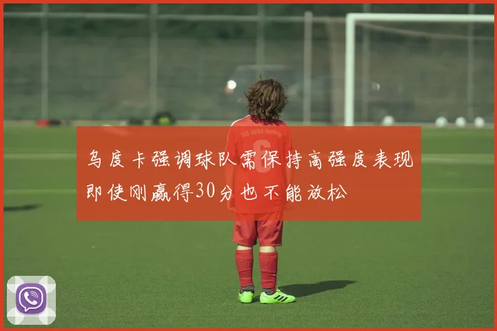 乌度卡强调球队需保持高强度表现即使刚赢得30分也不能放松