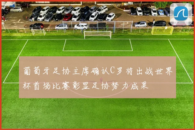 葡萄牙足协主席确认C罗将出战世界杯首场比赛彰显足协努力成果