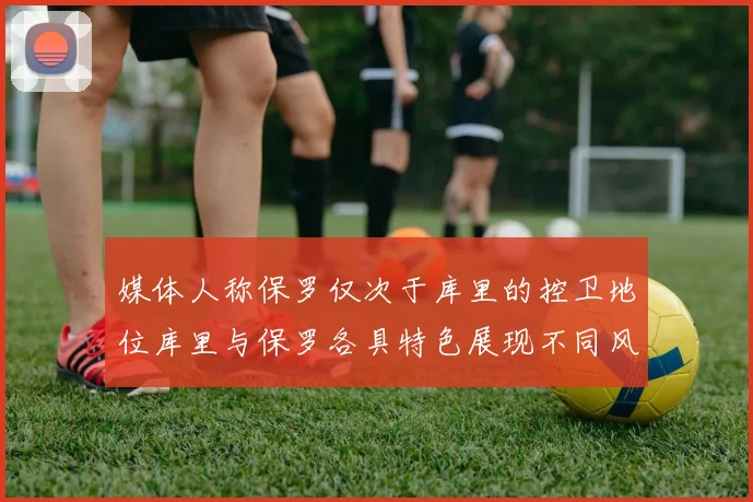 媒体人称保罗仅次于库里的控卫地位库里与保罗各具特色展现不同风格