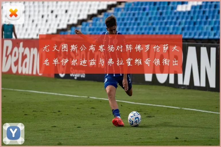 尤文图斯公布客场对阵佛罗伦萨大名单伊尔迪兹与弗拉霍维奇领衔出战