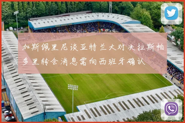 加斯佩里尼谈亚特兰大对决拉斯帕多里转会消息需向西班牙确认