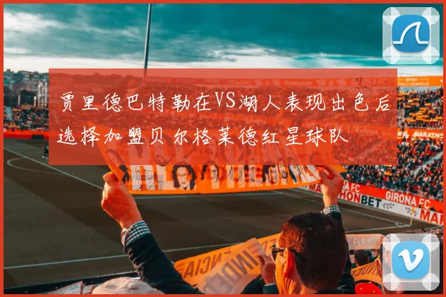 贾里德巴特勒在VS湖人表现出色后选择加盟贝尔格莱德红星球队