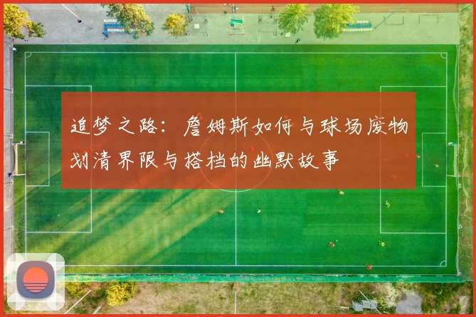 追梦之路：詹姆斯如何与球场废物划清界限与搭档的幽默故事