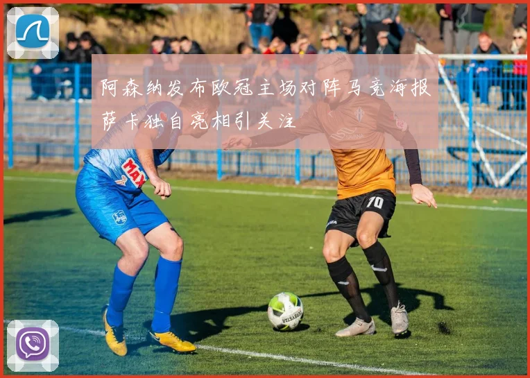 阿森纳发布欧冠主场对阵马竞海报萨卡独自亮相引关注