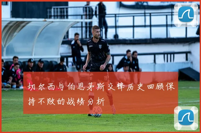 切尔西与伯恩茅斯交锋历史回顾保持不败的战绩分析