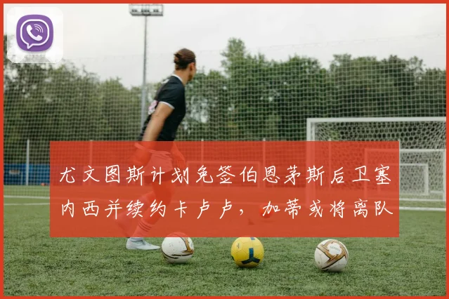 尤文图斯计划免签伯恩茅斯后卫塞内西并续约卡卢卢，加蒂或将离队