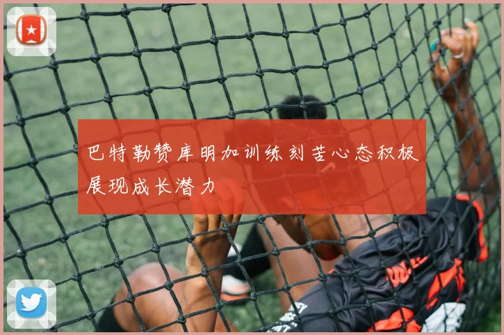 巴特勒赞库明加训练刻苦心态积极展现成长潜力