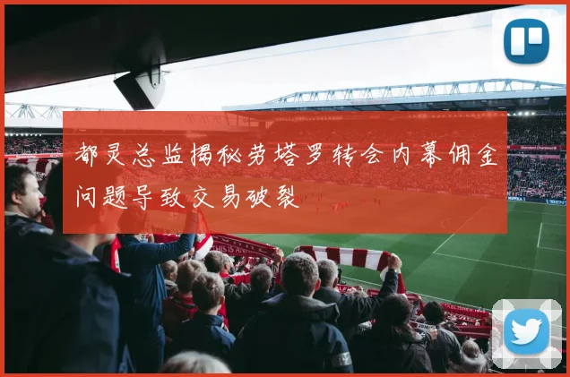 都灵总监揭秘劳塔罗转会内幕佣金问题导致交易破裂