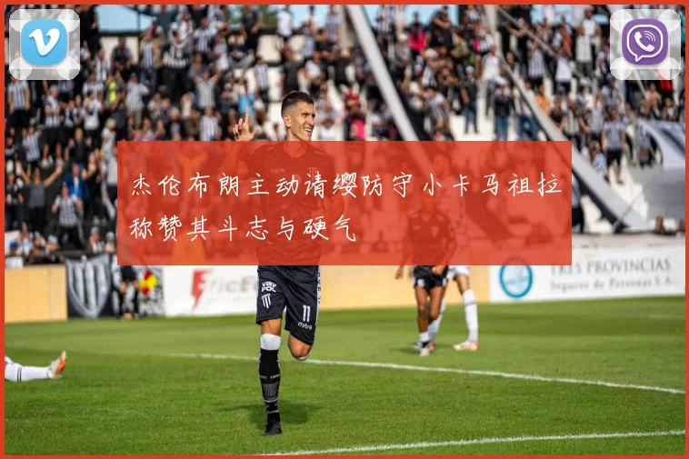 杰伦布朗主动请缨防守小卡马祖拉称赞其斗志与硬气