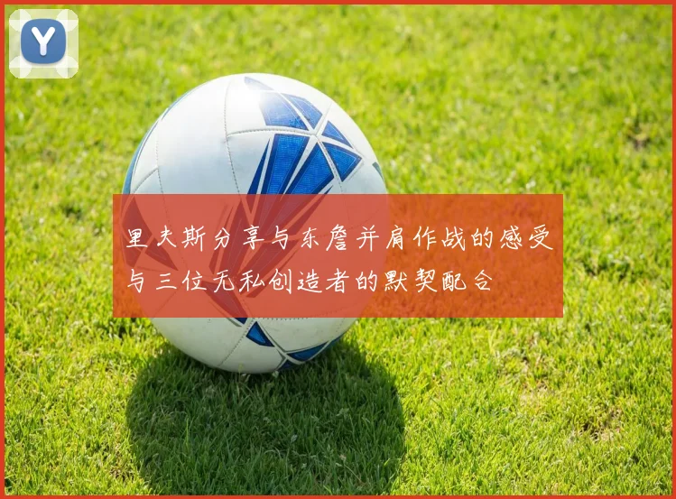 里夫斯分享与东詹并肩作战的感受与三位无私创造者的默契配合