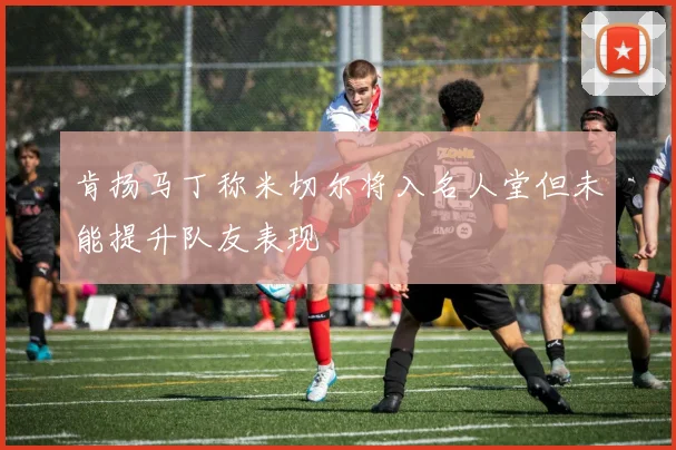 肯扬马丁称米切尔将入名人堂但未能提升队友表现