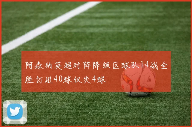 阿森纳英超对阵降级区球队14战全胜打进40球仅失4球