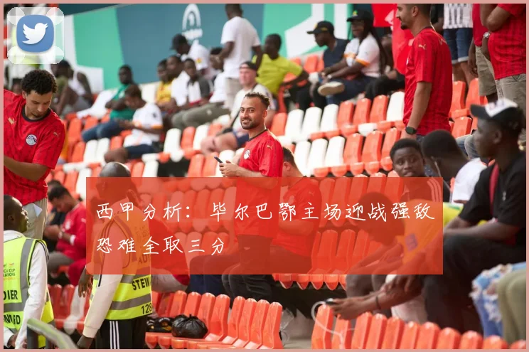 西甲分析：毕尔巴鄂主场迎战强敌恐难全取三分