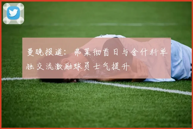曼晚报道：弗莱彻首日与舍什科单独交流激励球员士气提升