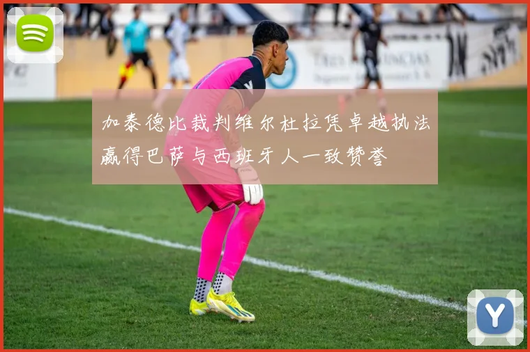 加泰德比裁判维尔杜拉凭卓越执法赢得巴萨与西班牙人一致赞誉