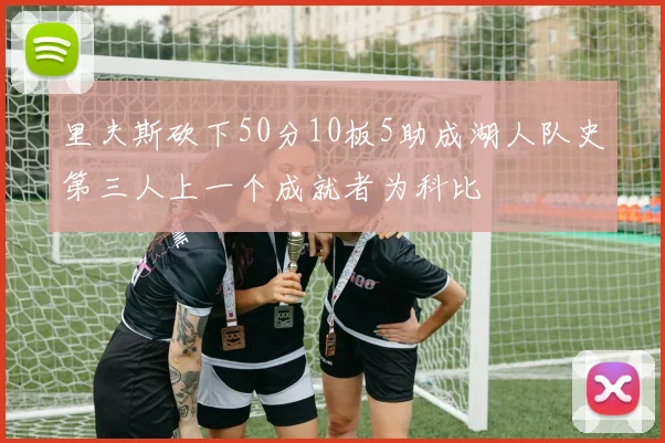 里夫斯砍下50分10板5助成湖人队史第三人上一个成就者为科比