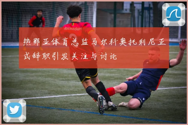 热那亚体育总监马尔科奥托利尼正式辞职引发关注与讨论