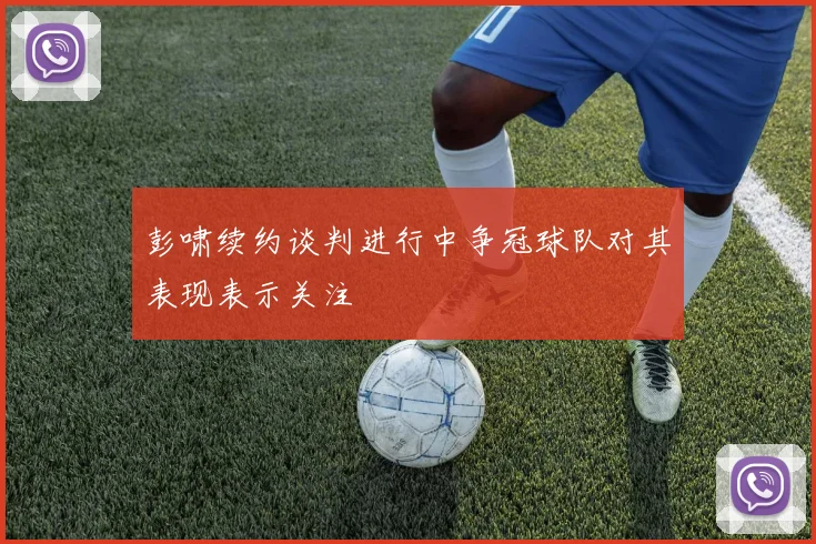 彭啸续约谈判进行中争冠球队对其表现表示关注
