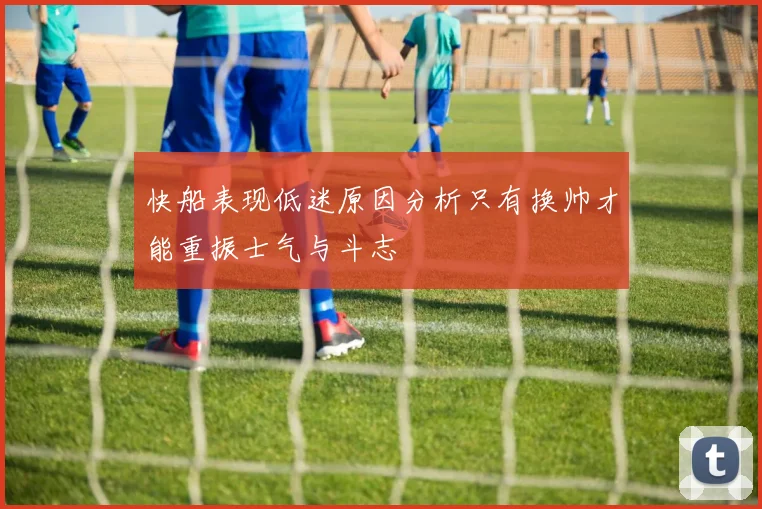 快船表现低迷原因分析只有换帅才能重振士气与斗志